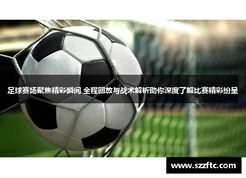 足球赛场聚焦精彩瞬间 全程回放与战术解析助你深度了解比赛精彩纷呈