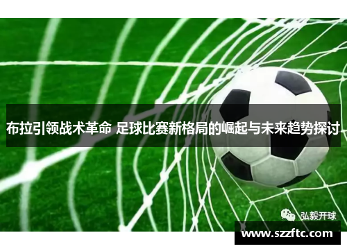 布拉引领战术革命 足球比赛新格局的崛起与未来趋势探讨
