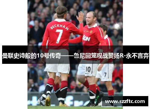 曼联史诗般的10号传奇——鲁尼回笼观战赞扬R-永不言弃