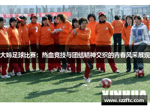大妈足球比赛：热血竞技与团结精神交织的青春风采展现