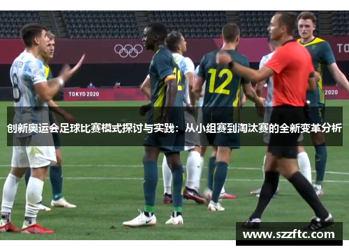 创新奥运会足球比赛模式探讨与实践：从小组赛到淘汰赛的全新变革分析